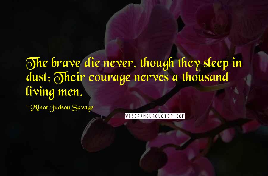 Minot Judson Savage Quotes: The brave die never, though they sleep in dust: Their courage nerves a thousand living men.