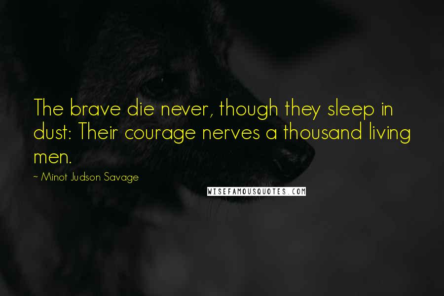 Minot Judson Savage Quotes: The brave die never, though they sleep in dust: Their courage nerves a thousand living men.