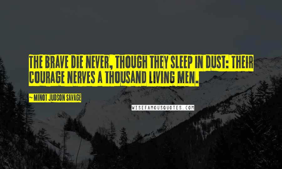 Minot Judson Savage Quotes: The brave die never, though they sleep in dust: Their courage nerves a thousand living men.