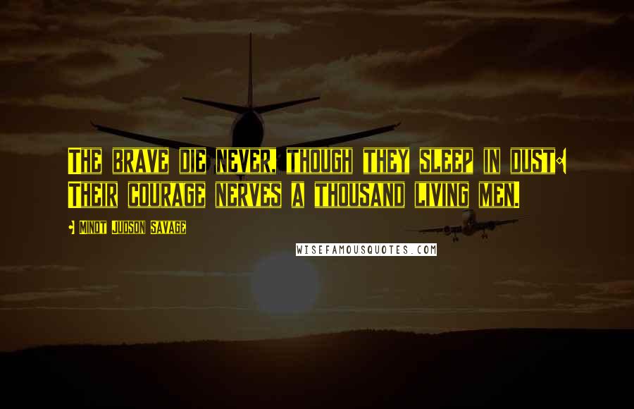 Minot Judson Savage Quotes: The brave die never, though they sleep in dust: Their courage nerves a thousand living men.