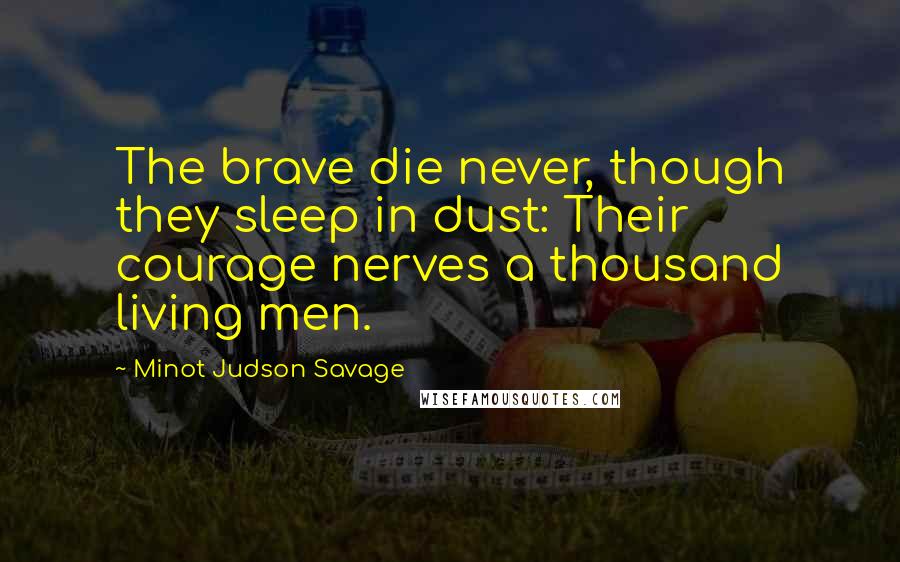 Minot Judson Savage Quotes: The brave die never, though they sleep in dust: Their courage nerves a thousand living men.