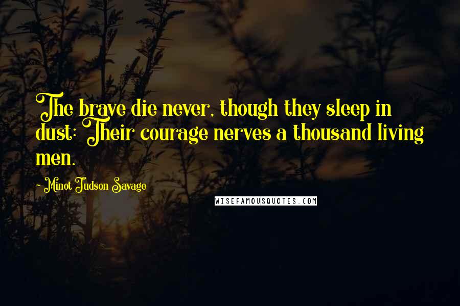 Minot Judson Savage Quotes: The brave die never, though they sleep in dust: Their courage nerves a thousand living men.