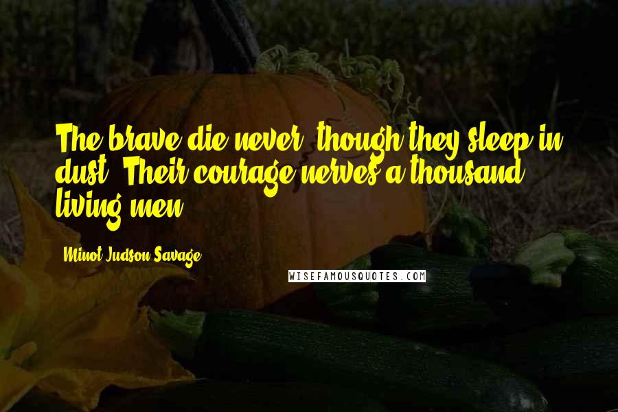 Minot Judson Savage Quotes: The brave die never, though they sleep in dust: Their courage nerves a thousand living men.