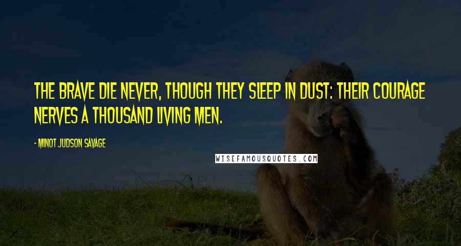 Minot Judson Savage Quotes: The brave die never, though they sleep in dust: Their courage nerves a thousand living men.