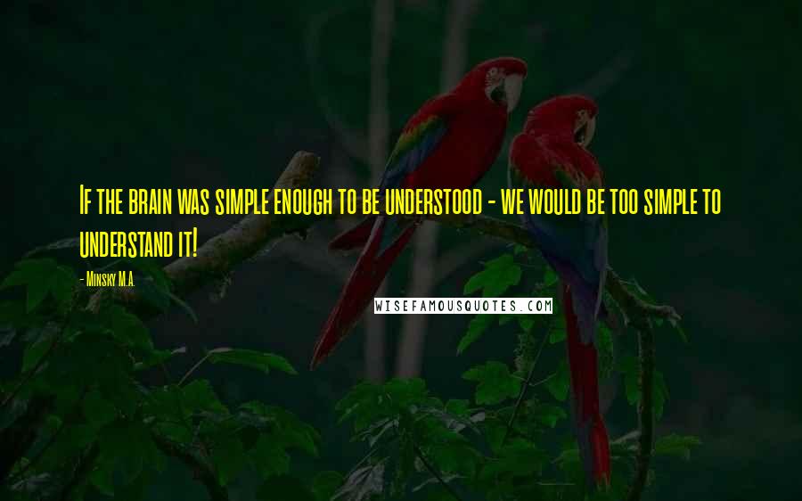 Minsky M.A. Quotes: If the brain was simple enough to be understood - we would be too simple to understand it!