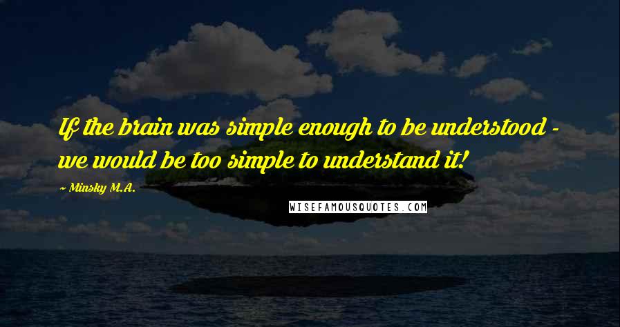 Minsky M.A. Quotes: If the brain was simple enough to be understood - we would be too simple to understand it!