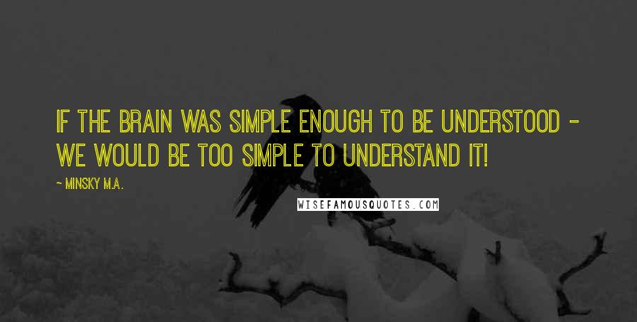 Minsky M.A. Quotes: If the brain was simple enough to be understood - we would be too simple to understand it!