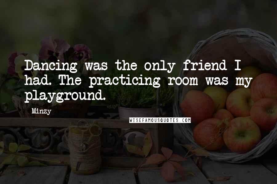 Minzy Quotes: Dancing was the only friend I had. The practicing room was my playground.