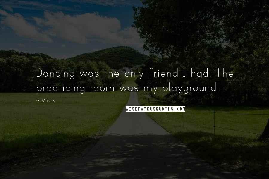 Minzy Quotes: Dancing was the only friend I had. The practicing room was my playground.