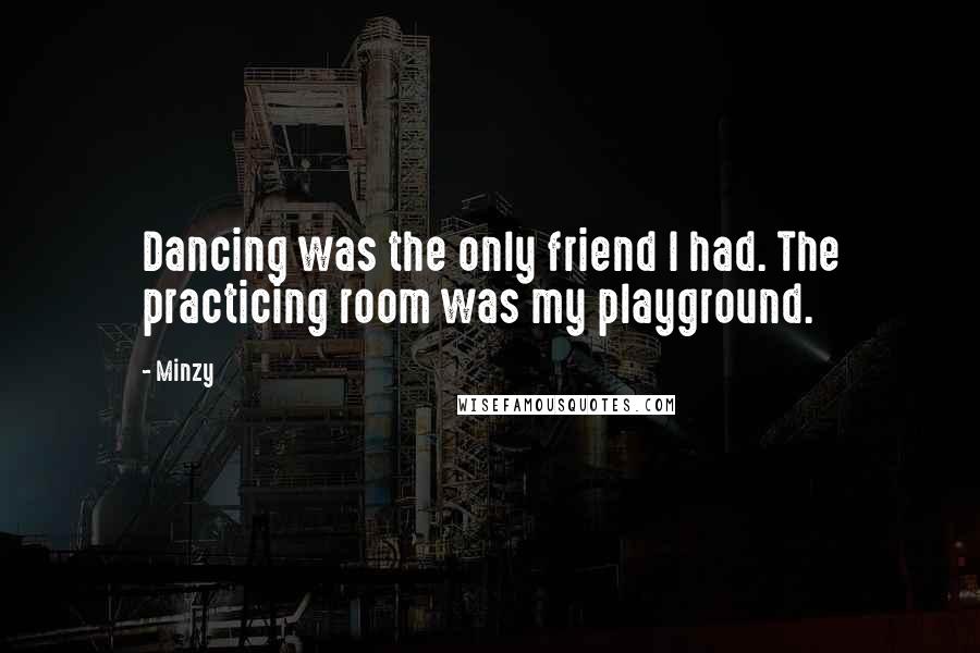 Minzy Quotes: Dancing was the only friend I had. The practicing room was my playground.