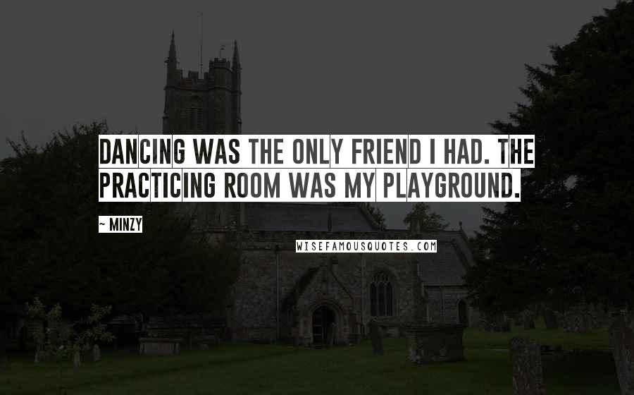Minzy Quotes: Dancing was the only friend I had. The practicing room was my playground.