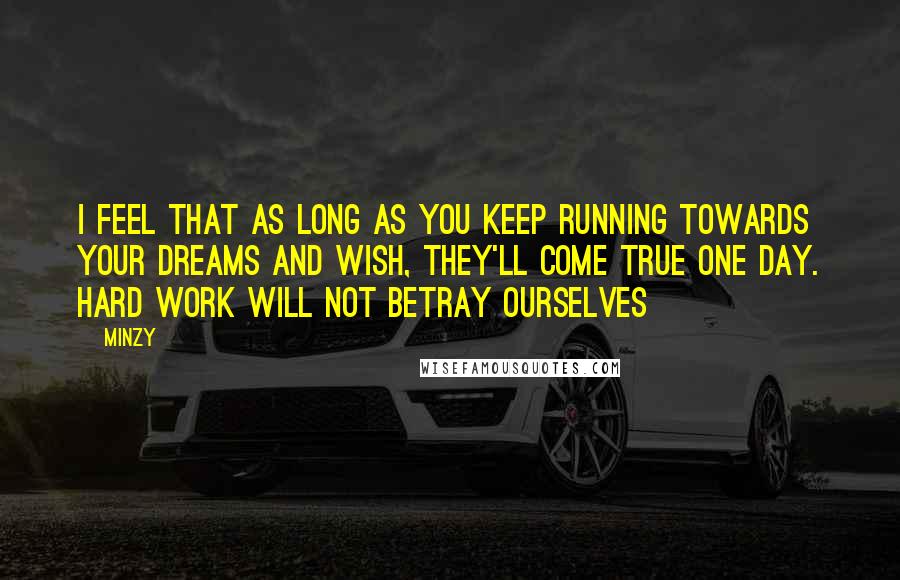 Minzy Quotes: I feel that as long as you keep running towards your dreams and wish, they'll come true one day. Hard work will not betray ourselves