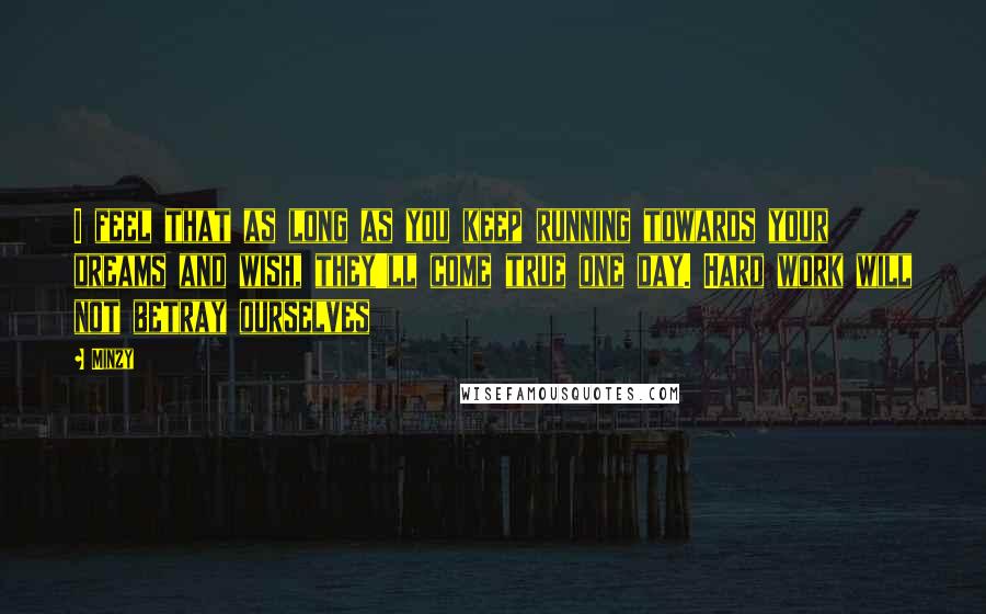 Minzy Quotes: I feel that as long as you keep running towards your dreams and wish, they'll come true one day. Hard work will not betray ourselves