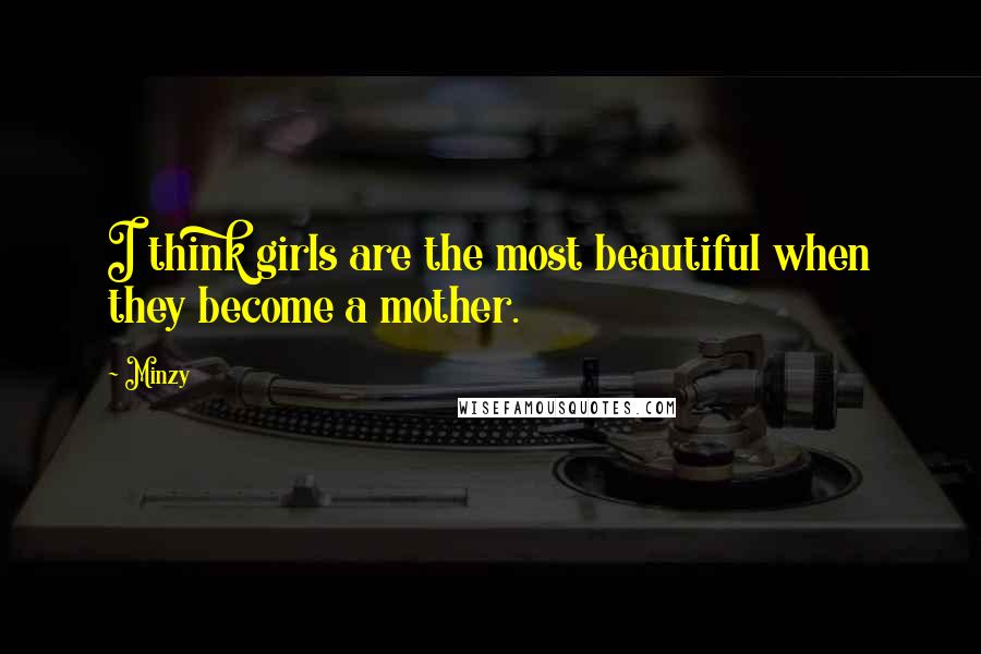 Minzy Quotes: I think girls are the most beautiful when they become a mother.