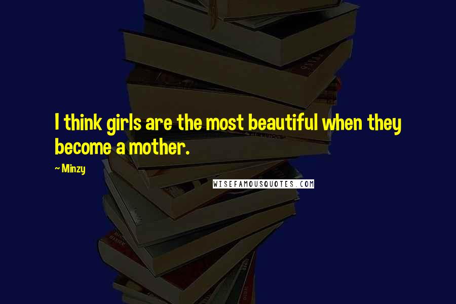 Minzy Quotes: I think girls are the most beautiful when they become a mother.