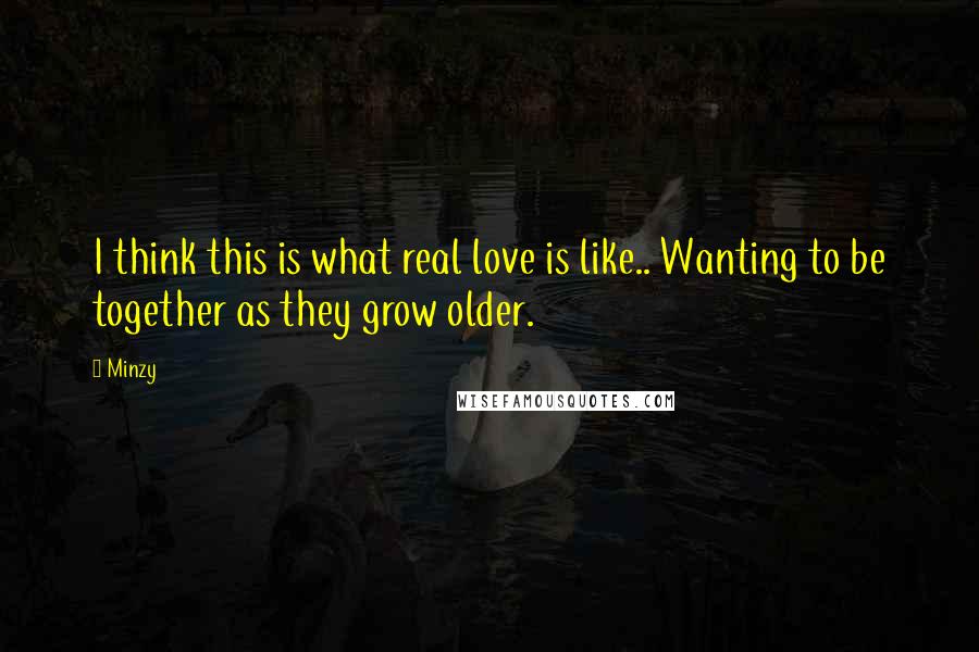 Minzy Quotes: I think this is what real love is like.. Wanting to be together as they grow older.