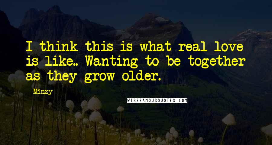Minzy Quotes: I think this is what real love is like.. Wanting to be together as they grow older.