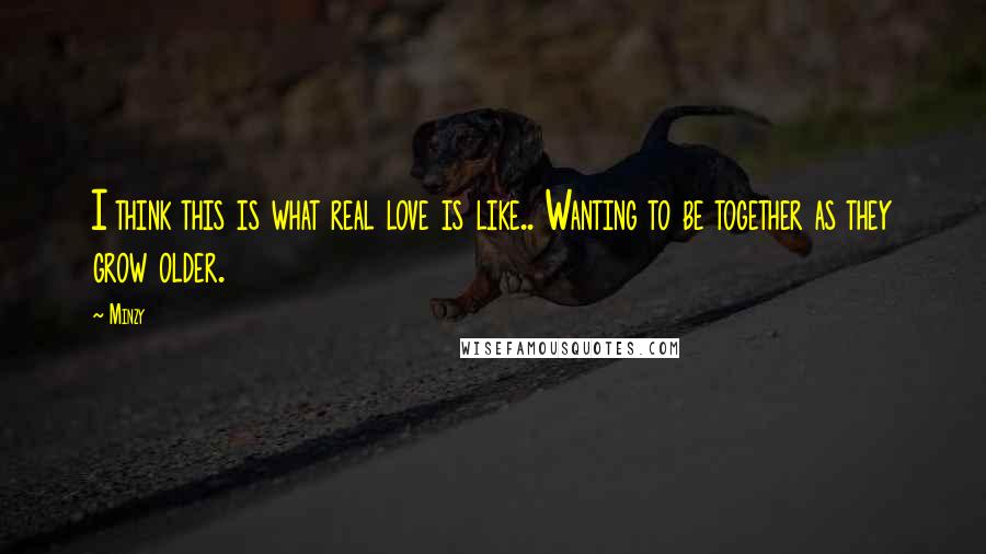 Minzy Quotes: I think this is what real love is like.. Wanting to be together as they grow older.