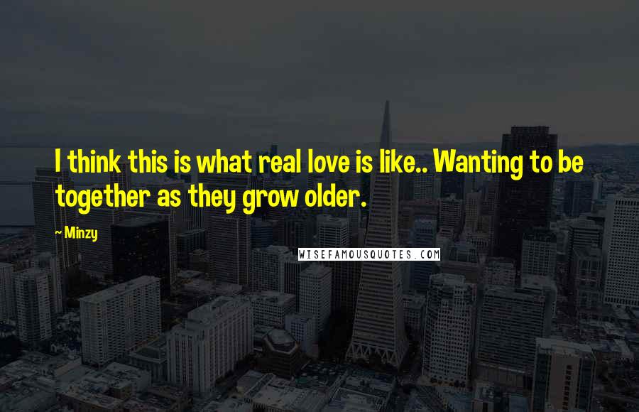 Minzy Quotes: I think this is what real love is like.. Wanting to be together as they grow older.