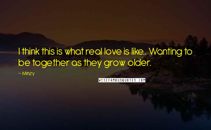 Minzy Quotes: I think this is what real love is like.. Wanting to be together as they grow older.
