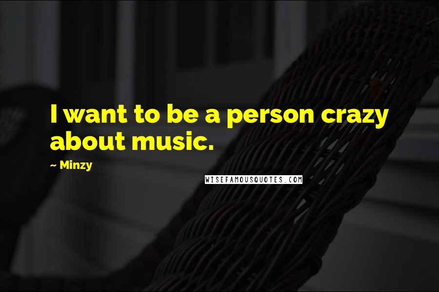 Minzy Quotes: I want to be a person crazy about music.