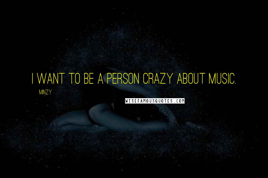 Minzy Quotes: I want to be a person crazy about music.