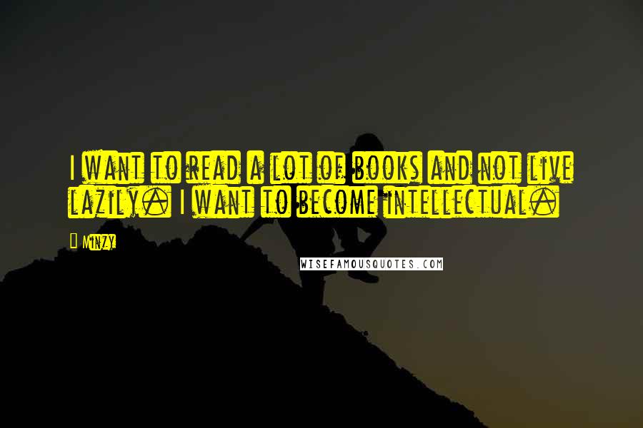 Minzy Quotes: I want to read a lot of books and not live lazily. I want to become intellectual.