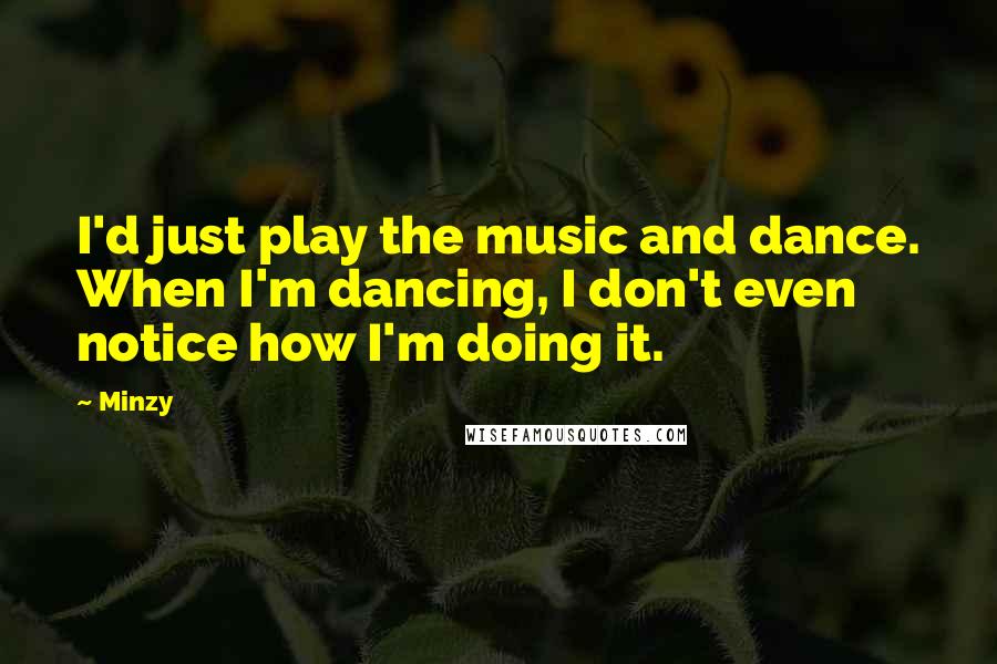 Minzy Quotes: I'd just play the music and dance. When I'm dancing, I don't even notice how I'm doing it.