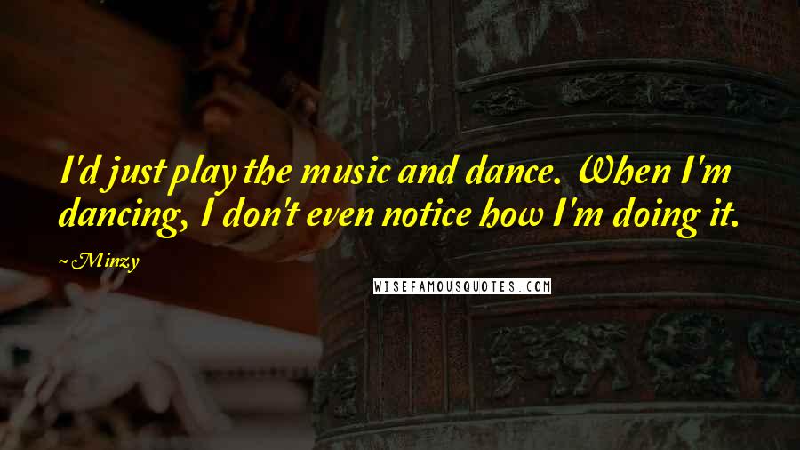 Minzy Quotes: I'd just play the music and dance. When I'm dancing, I don't even notice how I'm doing it.