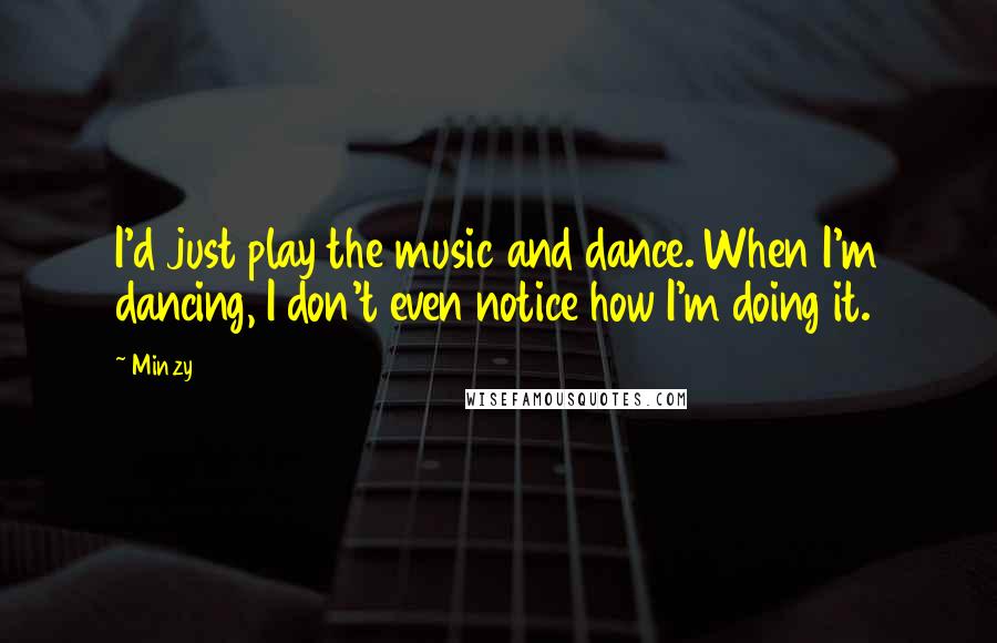 Minzy Quotes: I'd just play the music and dance. When I'm dancing, I don't even notice how I'm doing it.