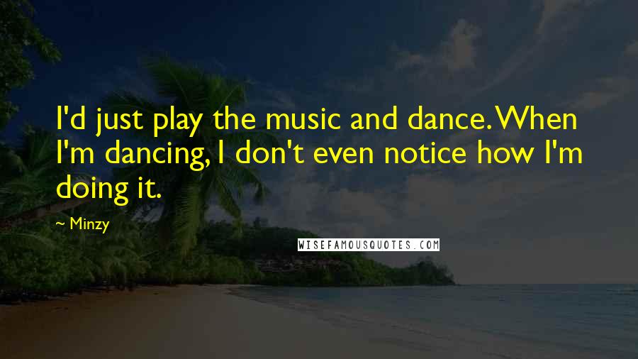 Minzy Quotes: I'd just play the music and dance. When I'm dancing, I don't even notice how I'm doing it.
