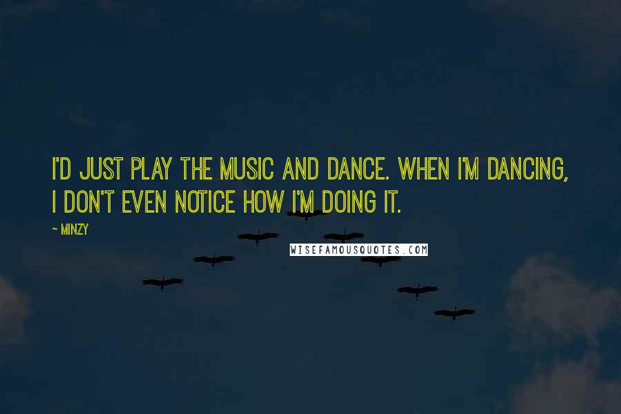 Minzy Quotes: I'd just play the music and dance. When I'm dancing, I don't even notice how I'm doing it.