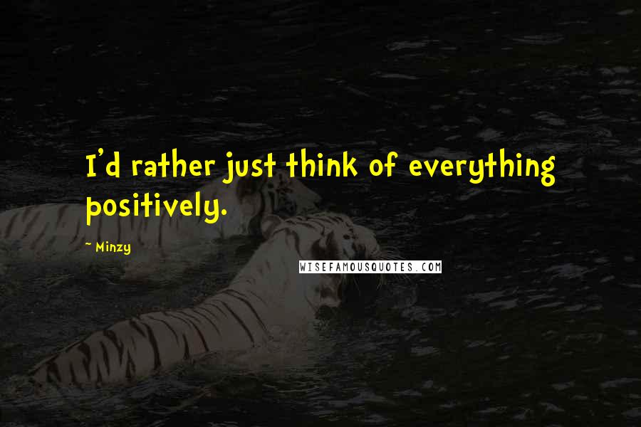 Minzy Quotes: I'd rather just think of everything positively.