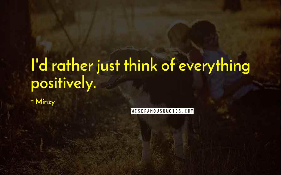 Minzy Quotes: I'd rather just think of everything positively.