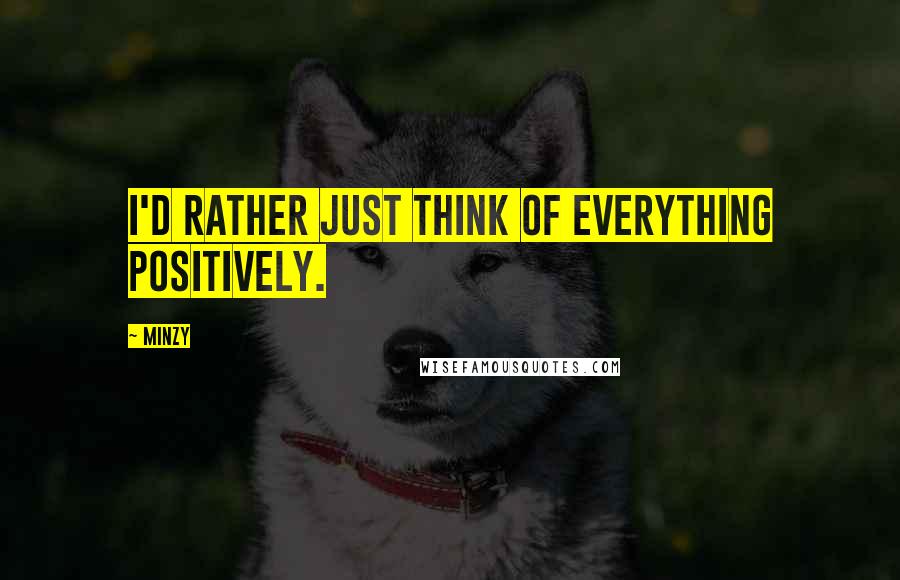 Minzy Quotes: I'd rather just think of everything positively.