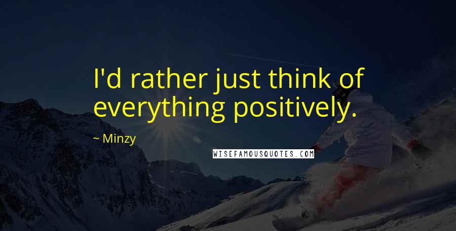 Minzy Quotes: I'd rather just think of everything positively.