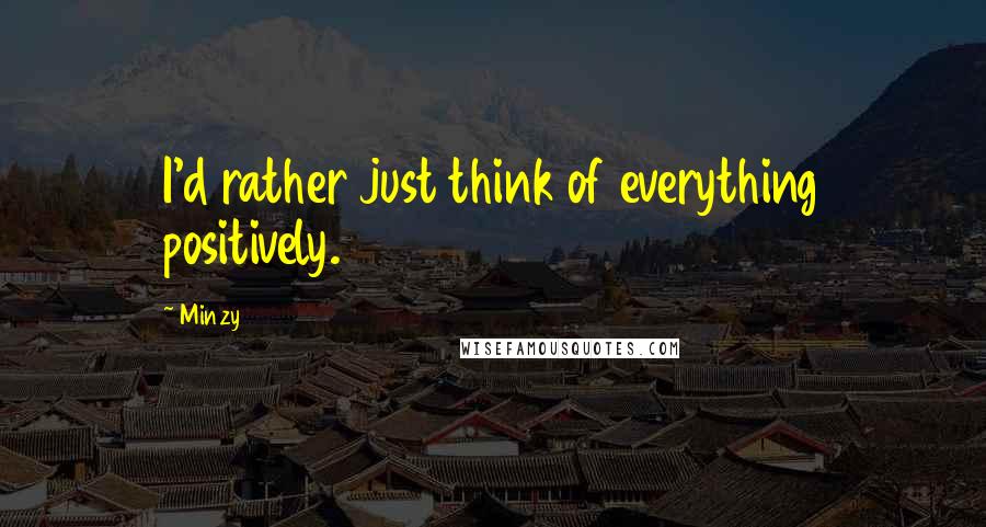 Minzy Quotes: I'd rather just think of everything positively.