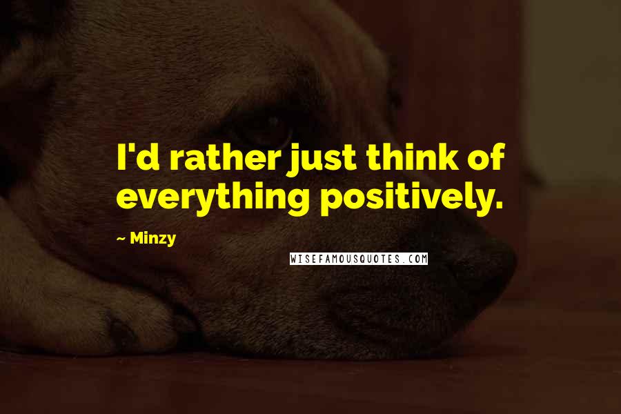 Minzy Quotes: I'd rather just think of everything positively.