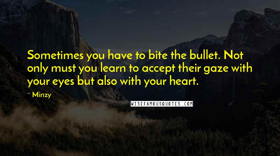 Minzy Quotes: Sometimes you have to bite the bullet. Not only must you learn to accept their gaze with your eyes but also with your heart.