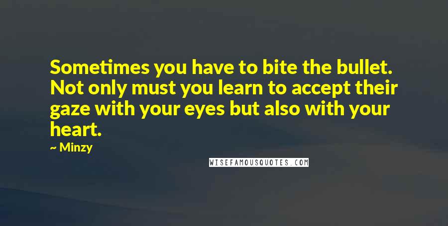 Minzy Quotes: Sometimes you have to bite the bullet. Not only must you learn to accept their gaze with your eyes but also with your heart.