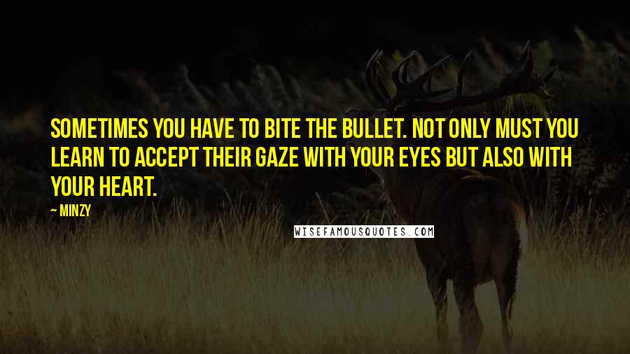 Minzy Quotes: Sometimes you have to bite the bullet. Not only must you learn to accept their gaze with your eyes but also with your heart.