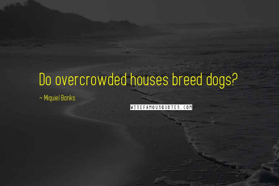 Miquiel Banks Quotes: Do overcrowded houses breed dogs?