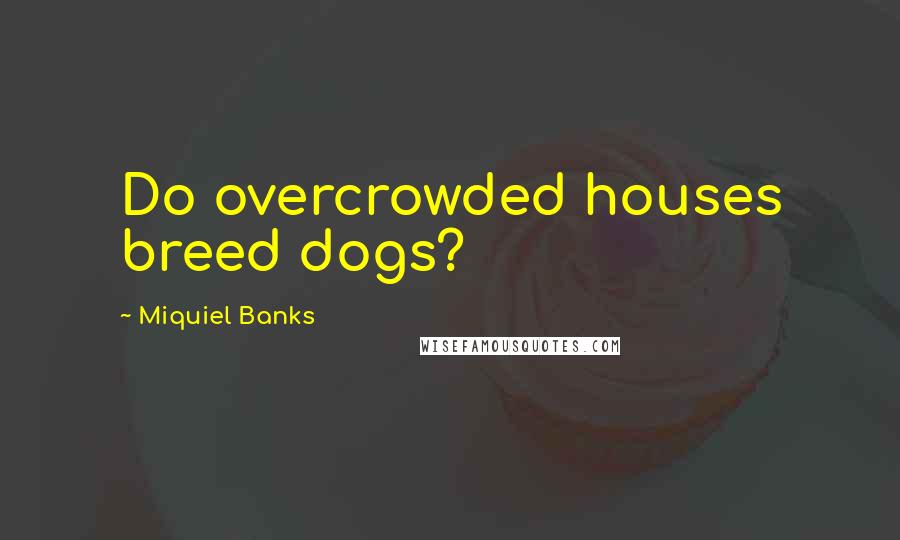 Miquiel Banks Quotes: Do overcrowded houses breed dogs?