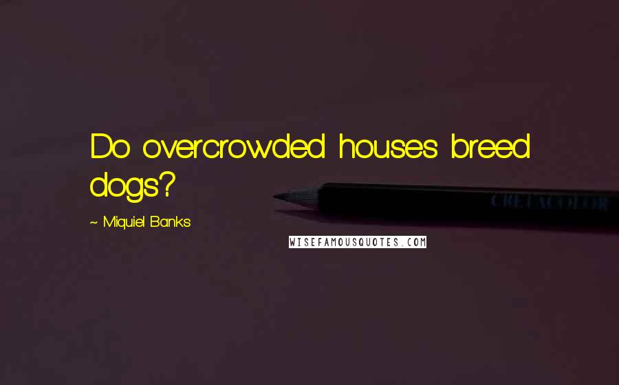 Miquiel Banks Quotes: Do overcrowded houses breed dogs?