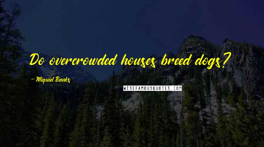 Miquiel Banks Quotes: Do overcrowded houses breed dogs?