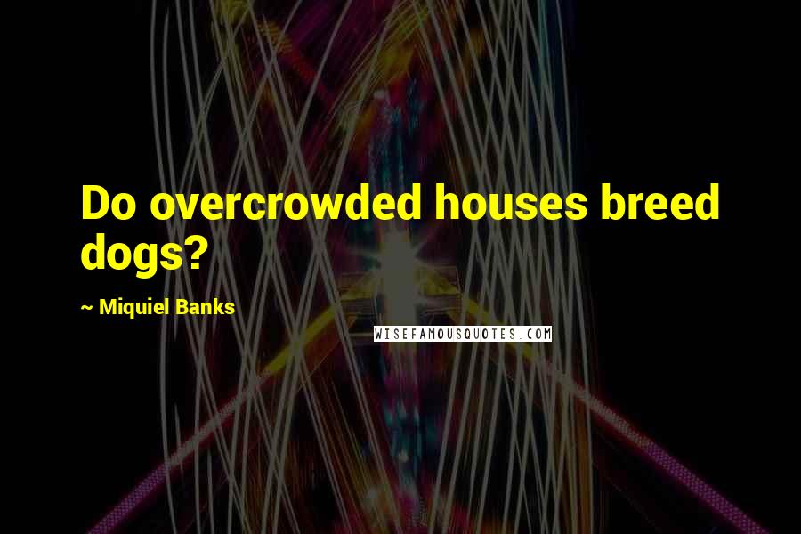 Miquiel Banks Quotes: Do overcrowded houses breed dogs?