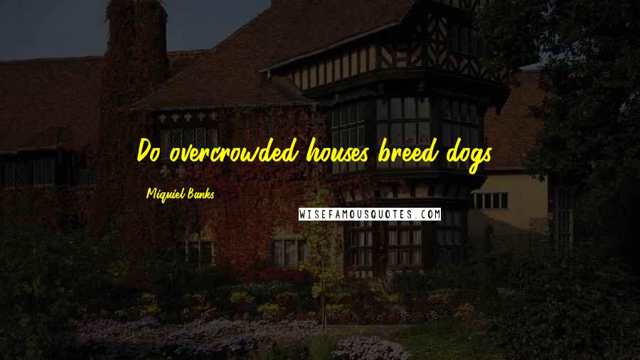 Miquiel Banks Quotes: Do overcrowded houses breed dogs?