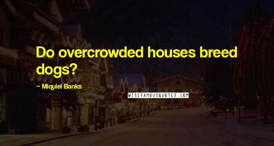 Miquiel Banks Quotes: Do overcrowded houses breed dogs?