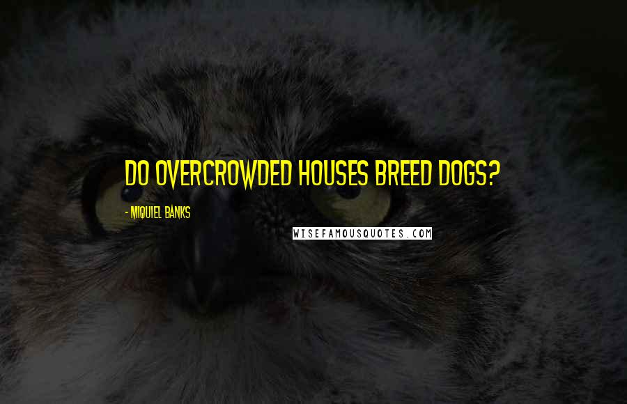 Miquiel Banks Quotes: Do overcrowded houses breed dogs?