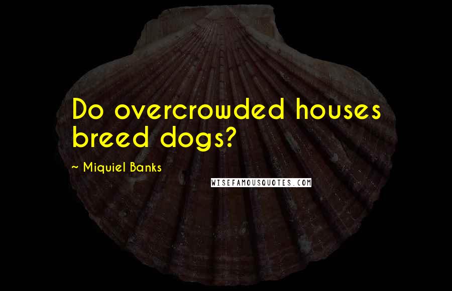 Miquiel Banks Quotes: Do overcrowded houses breed dogs?